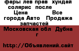 фары лев.прав. хундай солярис. после 2015. › Цена ­ 20 000 - Все города Авто » Продажа запчастей   . Московская обл.,Дубна г.